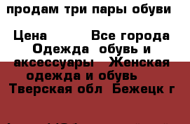 продам три пары обуви › Цена ­ 700 - Все города Одежда, обувь и аксессуары » Женская одежда и обувь   . Тверская обл.,Бежецк г.